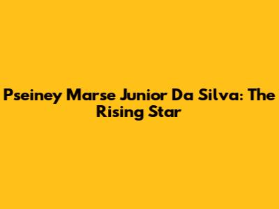 Pseiney Marse Junior Da Silva: The Rising Star