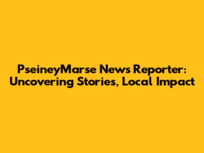 PseineyMarse News Reporter: Uncovering Stories, Local Impact