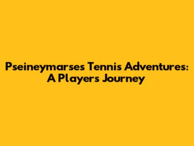 Pseineymarse's Tennis Adventures: A Player's Journey