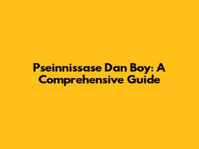 Pseinnissase Dan Boy: A Comprehensive Guide