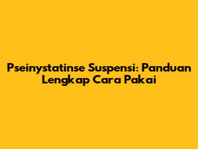 Pseinystatinse Suspensi: Panduan Lengkap Cara Pakai