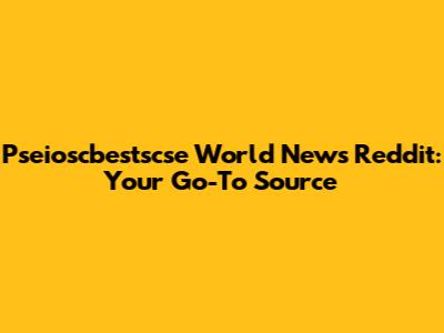 Pseioscbestscse World News Reddit: Your Go-To Source