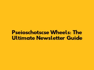 Pseioschotscse Wheels: The Ultimate Newsletter Guide