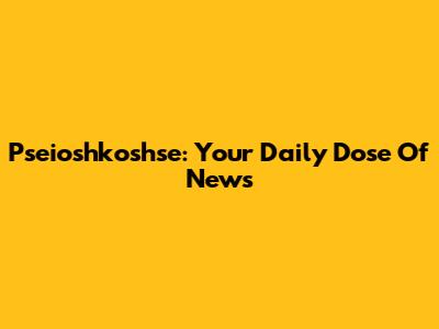Pseioshkoshse: Your Daily Dose Of News
