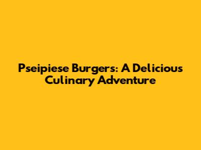Pseipiese Burgers: A Delicious Culinary Adventure