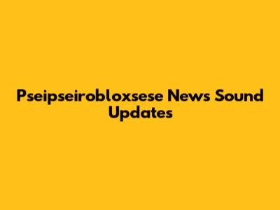 Pseipseirobloxsese News Sound Updates