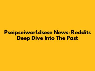 Pseipseiworldsese News: Reddit's Deep Dive Into The Past