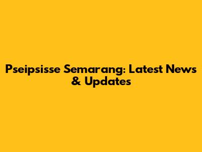 Pseipsisse Semarang: Latest News & Updates