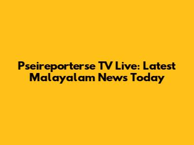 Pseireporterse TV Live: Latest Malayalam News Today