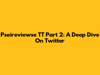 Pseireviewse TT Part 2: A Deep Dive On Twitter