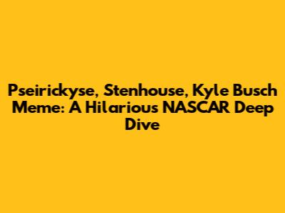 Pseirickyse, Stenhouse, Kyle Busch Meme: A Hilarious NASCAR Deep Dive