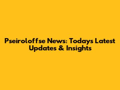 Pseiroloffse News: Today's Latest Updates & Insights