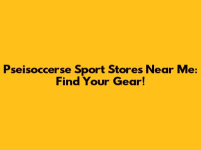Pseisoccerse Sport Stores Near Me: Find Your Gear!