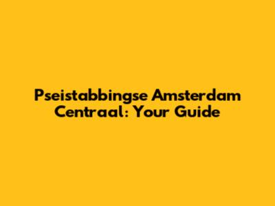 Pseistabbingse Amsterdam Centraal: Your Guide
