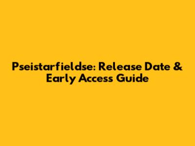 Pseistarfieldse: Release Date & Early Access Guide