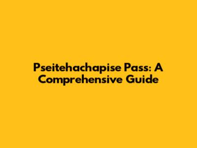 Pseitehachapise Pass: A Comprehensive Guide