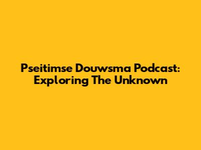 Pseitimse Douwsma Podcast: Exploring The Unknown