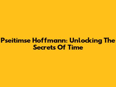 Pseitimse Hoffmann: Unlocking The Secrets Of Time