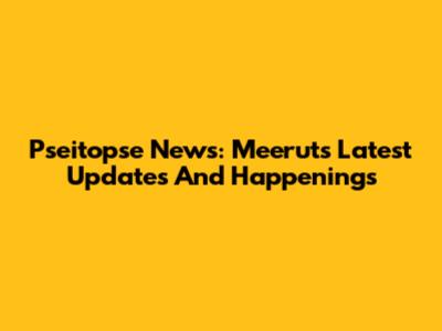 Pseitopse News: Meerut's Latest Updates And Happenings