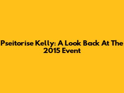 Pseitorise Kelly: A Look Back At The 2015 Event