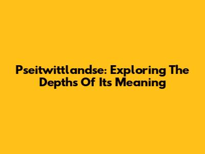 Pseitwittlandse: Exploring The Depths Of Its Meaning