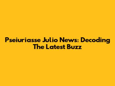 Pseiuriasse Julio News: Decoding The Latest Buzz
