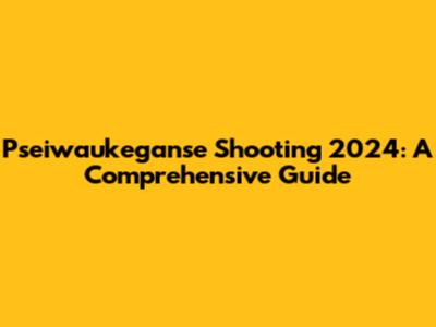 Pseiwaukeganse Shooting 2024: A Comprehensive Guide