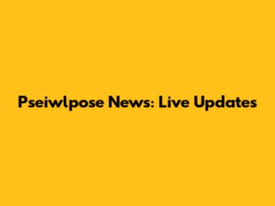 Pseiwlpose News: Live Updates