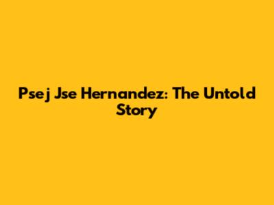 Psej Jse Hernandez: The Untold Story
