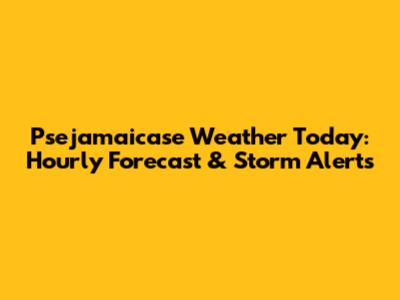 Psejamaicase Weather Today: Hourly Forecast & Storm Alerts