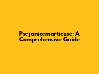 Psejanicemartiezse: A Comprehensive Guide