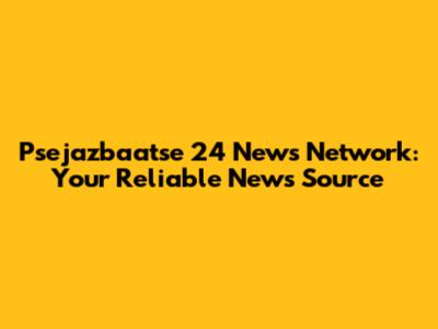 Psejazbaatse 24 News Network: Your Reliable News Source