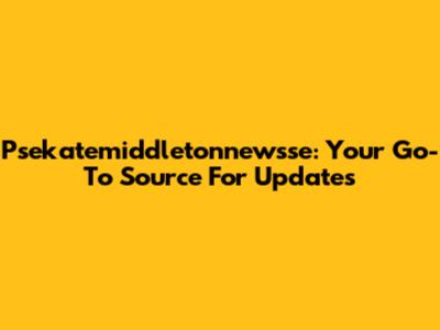 Psekatemiddletonnewsse: Your Go-To Source For Updates