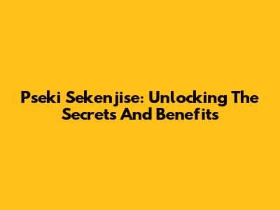 Pseki Sekenjise: Unlocking The Secrets And Benefits