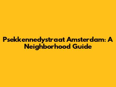 Psekkennedystraat Amsterdam: A Neighborhood Guide