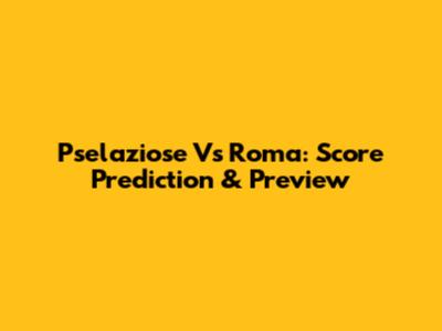 Pselaziose Vs Roma: Score Prediction & Preview