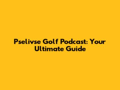 Pselivse Golf Podcast: Your Ultimate Guide