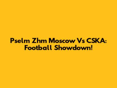 Pselm Zhm Moscow Vs CSKA: Football Showdown!