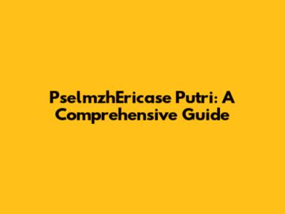 PselmzhEricase Putri: A Comprehensive Guide