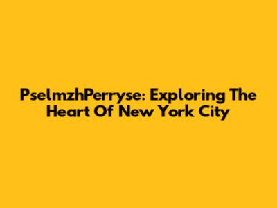 PselmzhPerryse: Exploring The Heart Of New York City