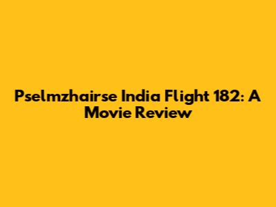Pselmzhairse India Flight 182: A Movie Review