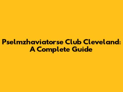 Pselmzhaviatorse Club Cleveland: A Complete Guide