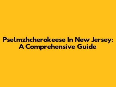 Pselmzhcherokeese In New Jersey: A Comprehensive Guide