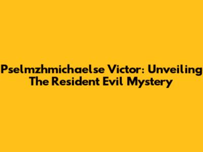 Pselmzhmichaelse Victor: Unveiling The Resident Evil Mystery