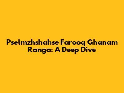 Pselmzhshahse Farooq Ghanam Ranga: A Deep Dive