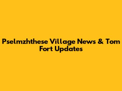 Pselmzhthese Village News & Tom Fort Updates
