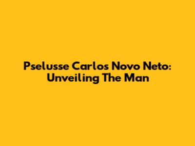 Pselusse Carlos Novo Neto: Unveiling The Man