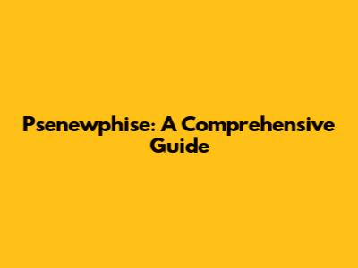 Psenewphise: A Comprehensive Guide