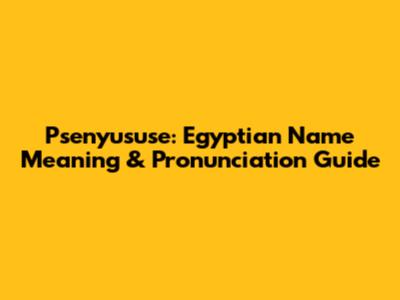 Psenyususe: Egyptian Name Meaning & Pronunciation Guide
