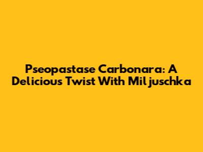 Pseopastase Carbonara: A Delicious Twist With Miljuschka
